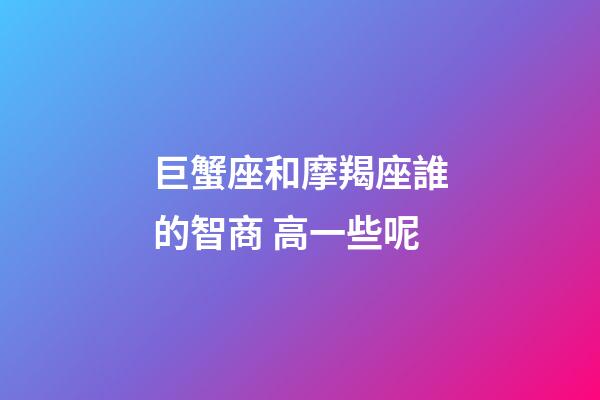 巨蟹座和摩羯座誰的智商 高一些呢-第1張-星座運勢-玄機派